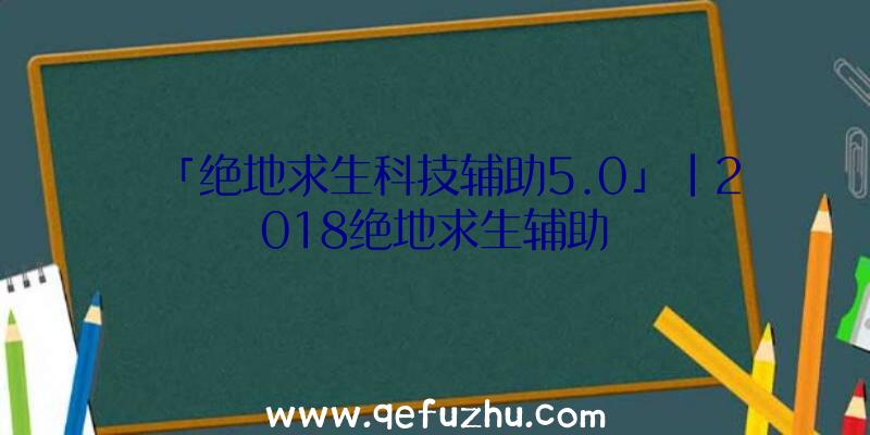 「绝地求生科技辅助5.0」|2018绝地求生辅助